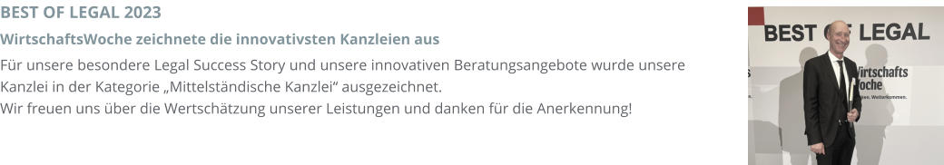 BEST OF LEGAL 2023  WirtschaftsWoche zeichnete die innovativsten Kanzleien aus Für unsere besondere Legal Success Story und unsere innovativen Beratungsangebote wurde unsere Kanzlei in der Kategorie „Mittelständische Kanzlei“ ausgezeichnet.  Wir freuen uns über die Wertschätzung unserer Leistungen und danken für die Anerkennung!